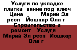 Услуги по укладке плитки, ванна под ключ › Цена ­ 350 - Марий Эл респ., Йошкар-Ола г. Строительство и ремонт » Услуги   . Марий Эл респ.,Йошкар-Ола г.